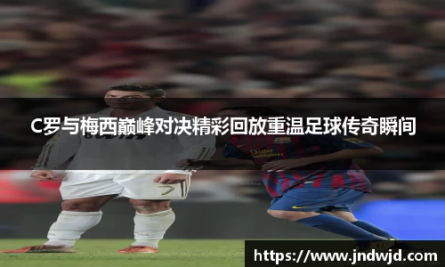 C罗与梅西巅峰对决精彩回放重温足球传奇瞬间