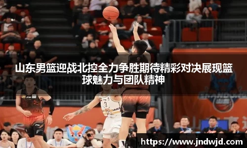 山东男篮迎战北控全力争胜期待精彩对决展现篮球魅力与团队精神