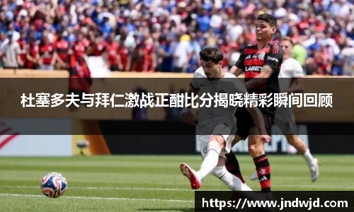 杜塞多夫与拜仁激战正酣比分揭晓精彩瞬间回顾