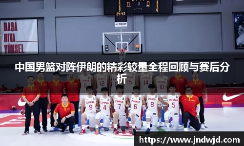 中国男篮对阵伊朗的精彩较量全程回顾与赛后分析