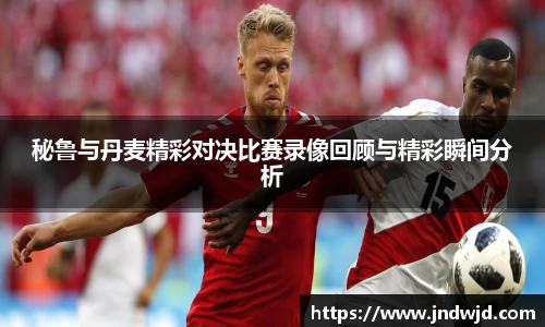 秘鲁与丹麦精彩对决比赛录像回顾与精彩瞬间分析